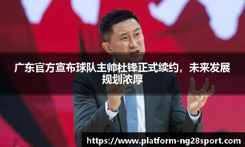 广东官方宣布球队主帅杜锋正式续约，未来发展规划浓厚