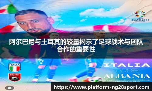阿尔巴尼与土耳其的较量揭示了足球战术与团队合作的重要性