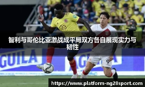 智利与哥伦比亚激战成平局双方各自展现实力与韧性