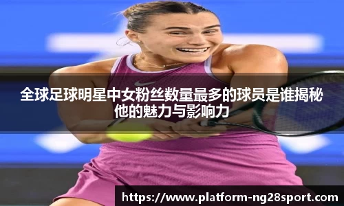 全球足球明星中女粉丝数量最多的球员是谁揭秘他的魅力与影响力