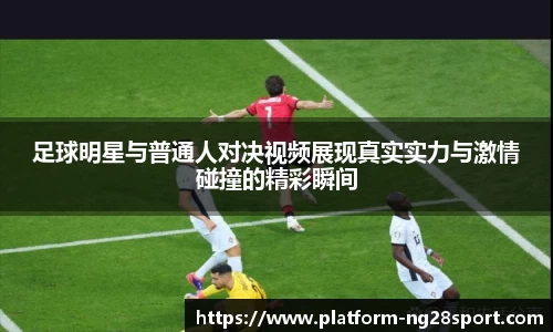 足球明星与普通人对决视频展现真实实力与激情碰撞的精彩瞬间